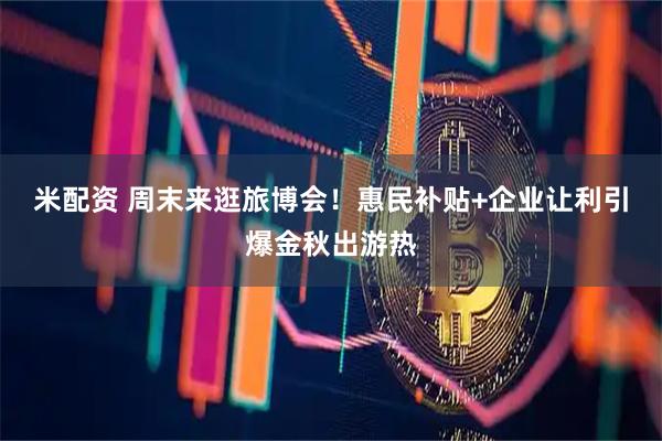 米配资 周末来逛旅博会！惠民补贴+企业让利引爆金秋出游热