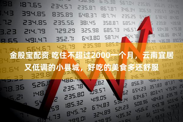 金股宝配资 吃住不超过2000一个月，云南宜居又低调的小县城，好吃的美食多还舒服