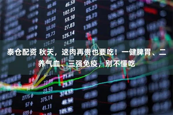 泰仓配资 秋天，这肉再贵也要吃！一健脾胃、二养气血、三强免疫，别不懂吃