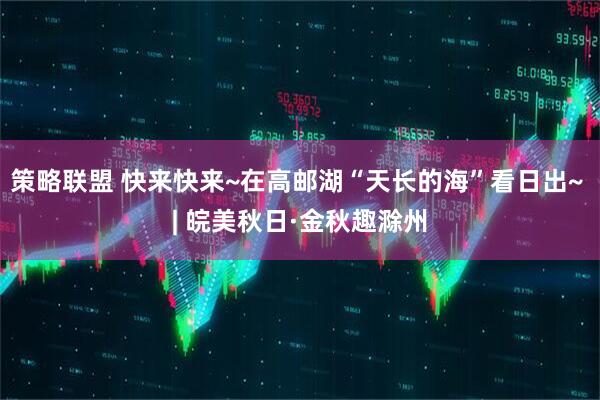 策略联盟 快来快来~在高邮湖“天长的海”看日出~ | 皖美秋日·金秋趣滁州