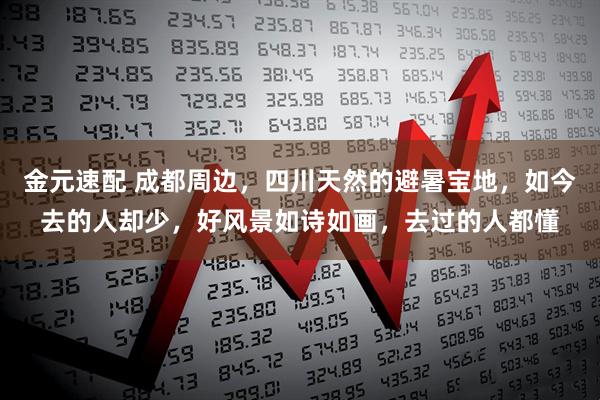 金元速配 成都周边，四川天然的避暑宝地，如今去的人却少，好风景如诗如画，去过的人都懂