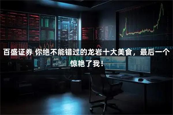 百盛证券 你绝不能错过的龙岩十大美食，最后一个惊艳了我！