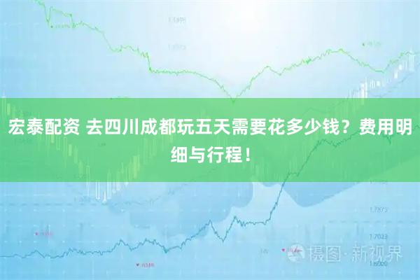 宏泰配资 去四川成都玩五天需要花多少钱？费用明细与行程！