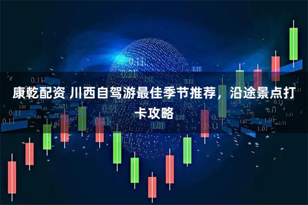 康乾配资 川西自驾游最佳季节推荐，沿途景点打卡攻略