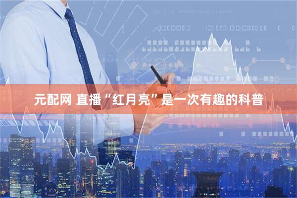 元配网 直播“红月亮”是一次有趣的科普