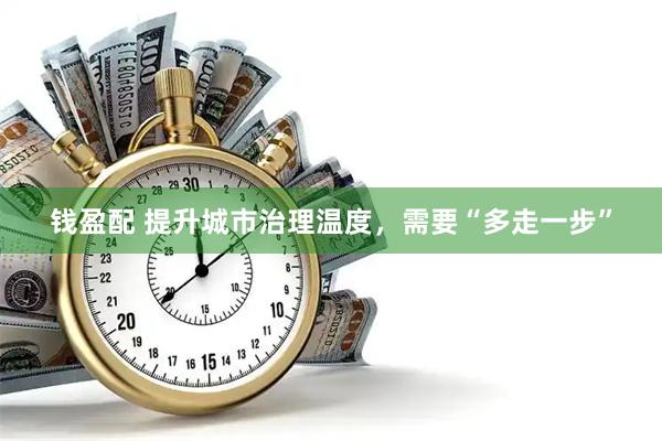 钱盈配 提升城市治理温度，需要“多走一步”