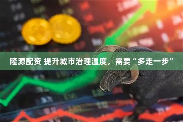 隆源配资 提升城市治理温度，需要“多走一步”