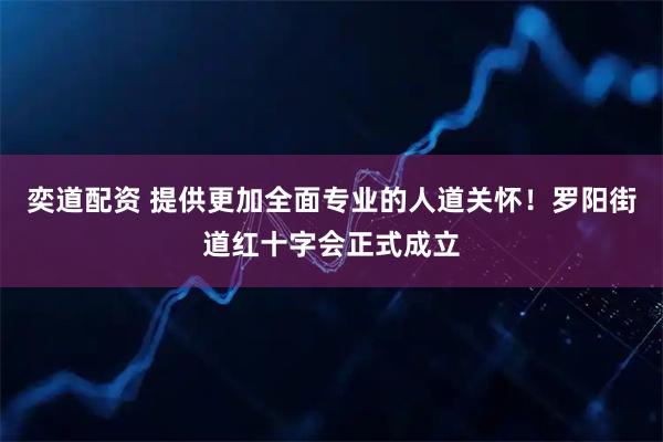 奕道配资 提供更加全面专业的人道关怀！罗阳街道红十字会正式成立
