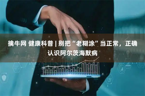 擒牛网 健康科普 | 别把“老糊涂”当正常，正确认识阿尔茨海默病