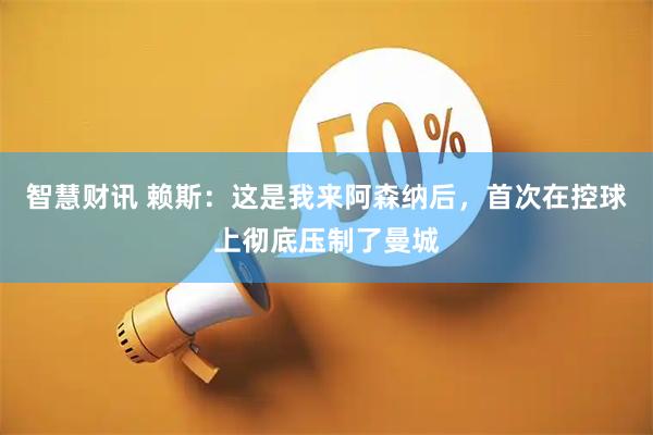 智慧财讯 赖斯：这是我来阿森纳后，首次在控球上彻底压制了曼城