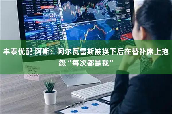 丰泰优配 阿斯：阿尔瓦雷斯被换下后在替补席上抱怨“每次都是我”