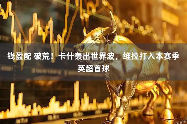 钱盈配 破荒！卡什轰出世界波，维拉打入本赛季英超首球