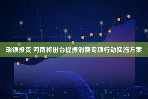 瑞银投资 河南将出台提振消费专项行动实施方案