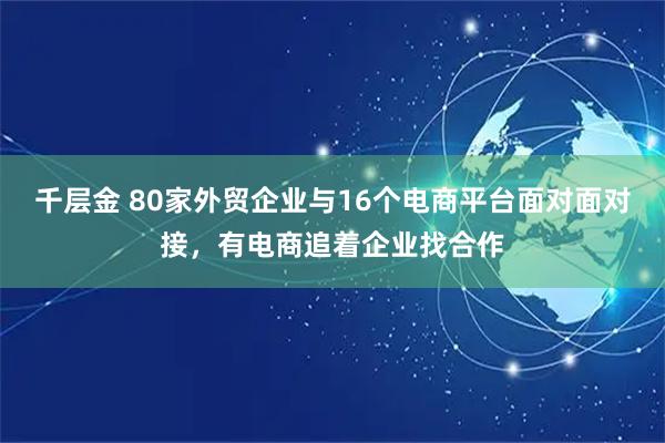 千层金 80家外贸企业与16个电商平台面对面对接，有电商追着企业找合作