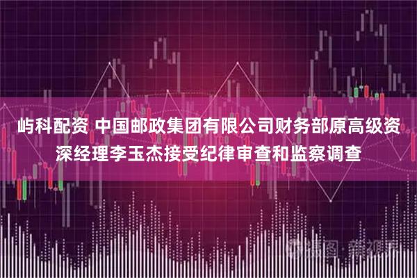 屿科配资 中国邮政集团有限公司财务部原高级资深经理李玉杰接受纪律审查和监察调查