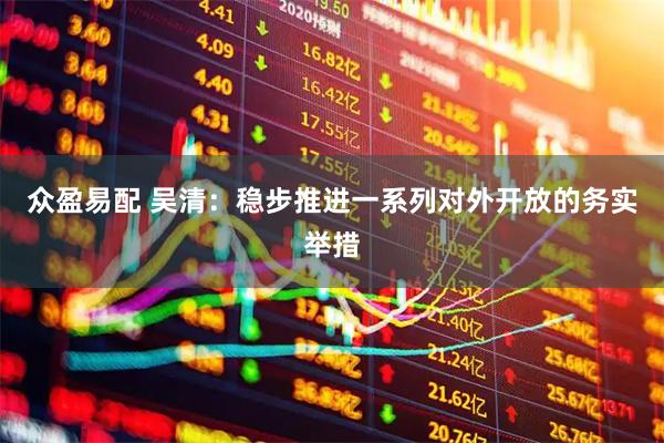 众盈易配 吴清：稳步推进一系列对外开放的务实举措