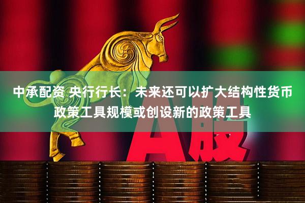 中承配资 央行行长：未来还可以扩大结构性货币政策工具规模或创设新的政策工具