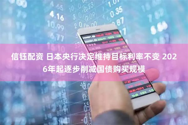 信钰配资 日本央行决定维持目标利率不变 2026年起逐步削减国债购买规模