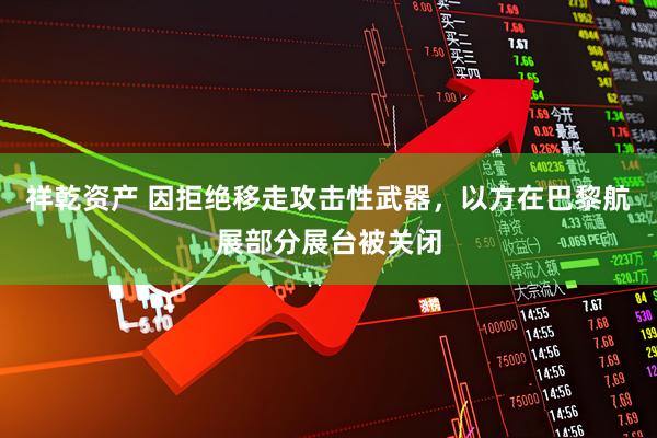 祥乾资产 因拒绝移走攻击性武器，以方在巴黎航展部分展台被关闭