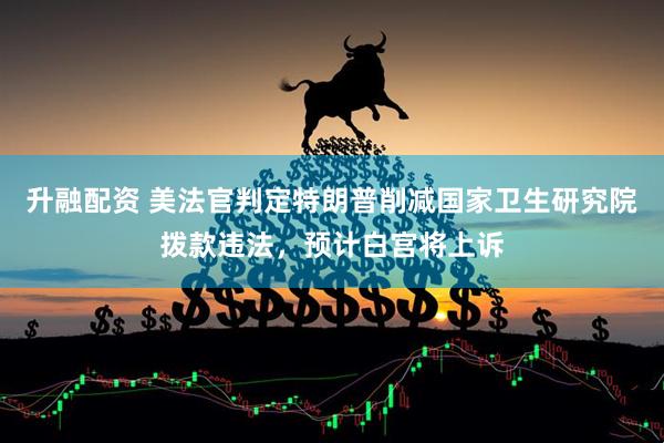 升融配资 美法官判定特朗普削减国家卫生研究院拨款违法，预计白宫将上诉