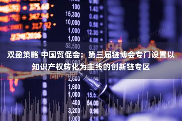 双盈策略 中国贸促会：第三届链博会专门设置以知识产权转化为主线的创新链专区