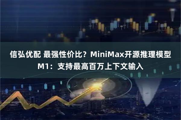 信弘优配 最强性价比？MiniMax开源推理模型M1：支持最高百万上下文输入