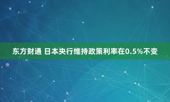 东方财通 日本央行维持政策利率在0.5%不变