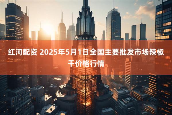 红河配资 2025年5月1日全国主要批发市场辣椒干价格行情