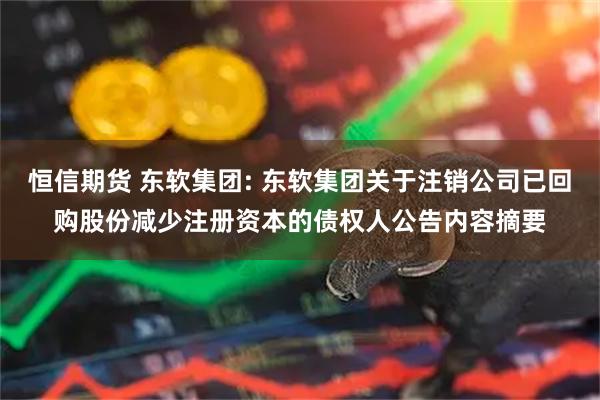 恒信期货 东软集团: 东软集团关于注销公司已回购股份减少注册资本的债权人公告内容摘要