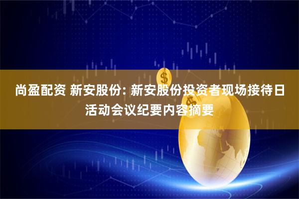 尚盈配资 新安股份: 新安股份投资者现场接待日活动会议纪要内容摘要