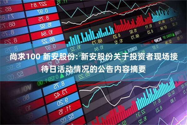 尚求100 新安股份: 新安股份关于投资者现场接待日活动情况的公告内容摘要