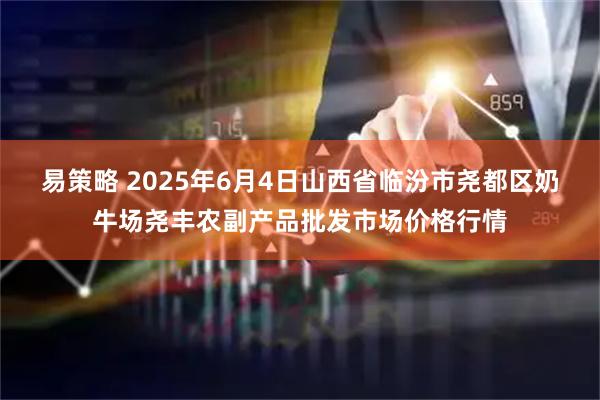 易策略 2025年6月4日山西省临汾市尧都区奶牛场尧丰农副产品批发市场价格行情