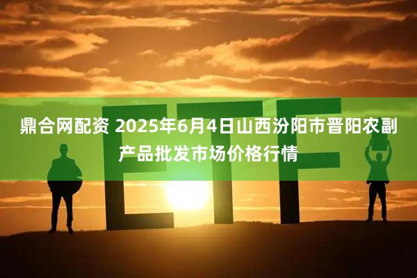 鼎合网配资 2025年6月4日山西汾阳市晋阳农副产品批发市场价格行情