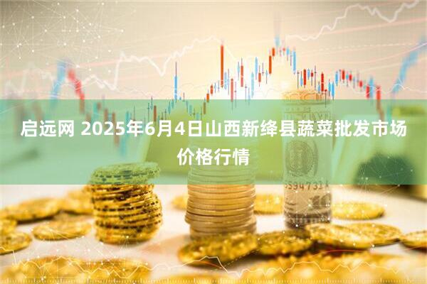 启远网 2025年6月4日山西新绛县蔬菜批发市场价格行情