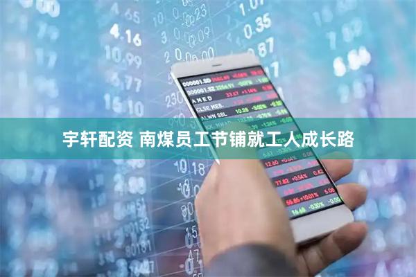 宇轩配资 南煤员工节铺就工人成长路
