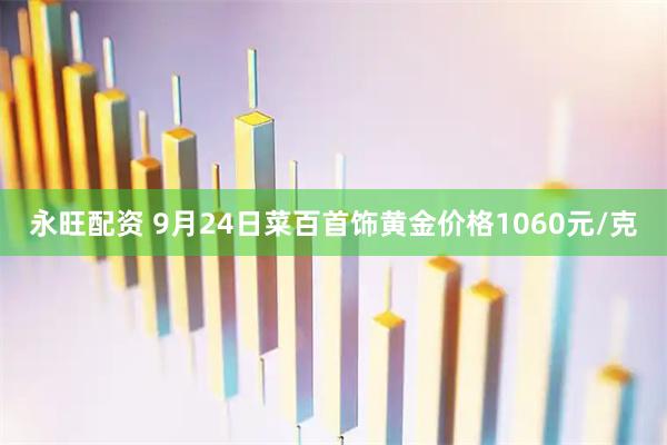 永旺配资 9月24日菜百首饰黄金价格1060元/克