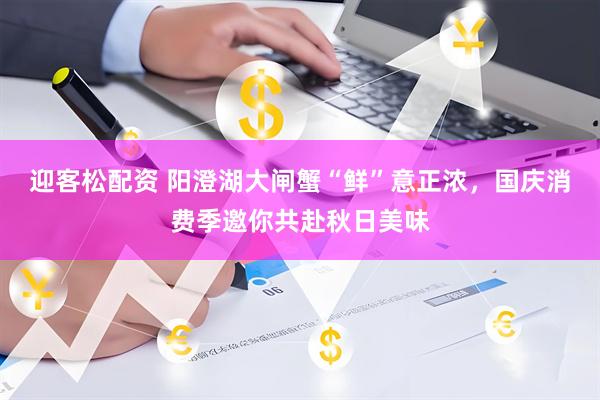 迎客松配资 阳澄湖大闸蟹“鲜”意正浓，国庆消费季邀你共赴秋日美味
