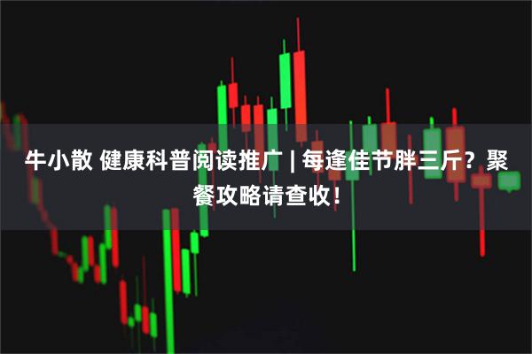 牛小散 健康科普阅读推广 | 每逢佳节胖三斤？聚餐攻略请查收！