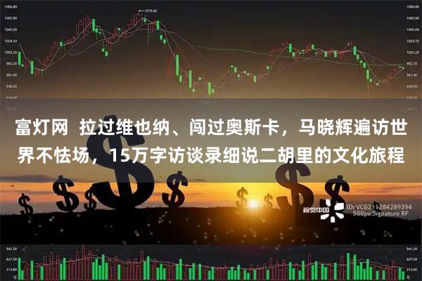 富灯网  拉过维也纳、闯过奥斯卡，马晓辉遍访世界不怯场，15万字访谈录细说二胡里的文化旅程