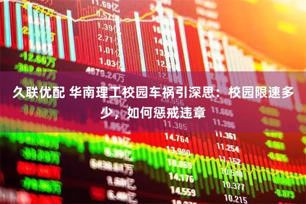 久联优配 华南理工校园车祸引深思：校园限速多少，如何惩戒违章