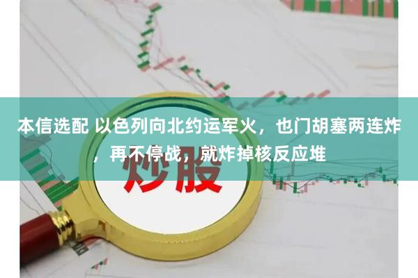 本信选配 以色列向北约运军火，也门胡塞两连炸，再不停战，就炸掉核反应堆