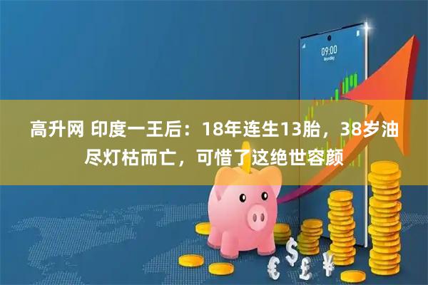 高升网 印度一王后：18年连生13胎，38岁油尽灯枯而亡，可惜了这绝世容颜