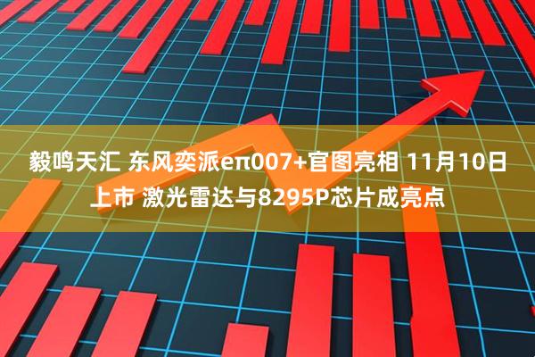 毅鸣天汇 东风奕派eπ007+官图亮相 11月10日上市 激光雷达与8295P芯片成亮点