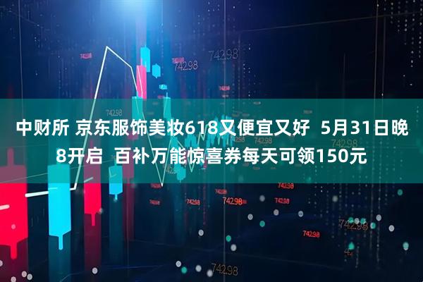 中财所 京东服饰美妆618又便宜又好 5月31日晚8开启 百补万能惊喜券每天可领150元
