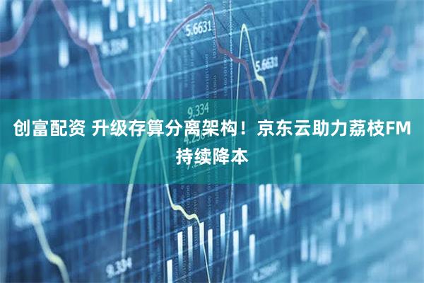 创富配资 升级存算分离架构!京东云助力荔枝FM持续降本