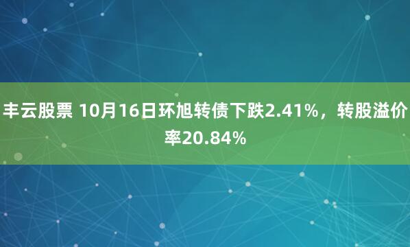 丰云股票 10月16日环旭转债下跌2.41%，转股溢价率20.84%