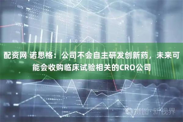 配资网 诺思格：公司不会自主研发创新药，未来可能会收购临床试验相关的CRO公司