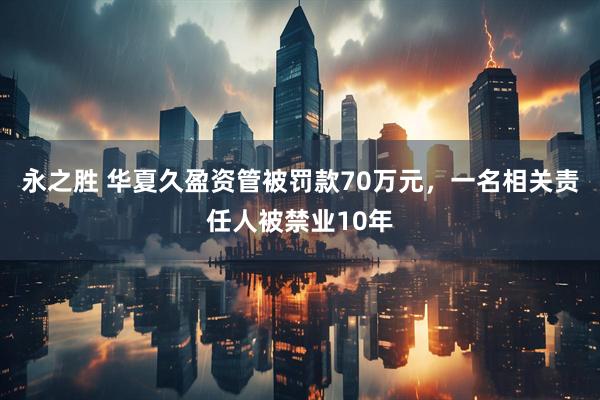 永之胜 华夏久盈资管被罚款70万元，一名相关责任人被禁业10年