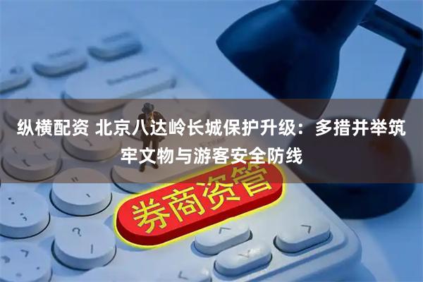 纵横配资 北京八达岭长城保护升级：多措并举筑牢文物与游客安全防线