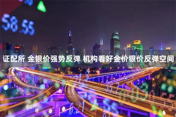 证配所 金银价强势反弹 机构看好金价银价反弹空间
